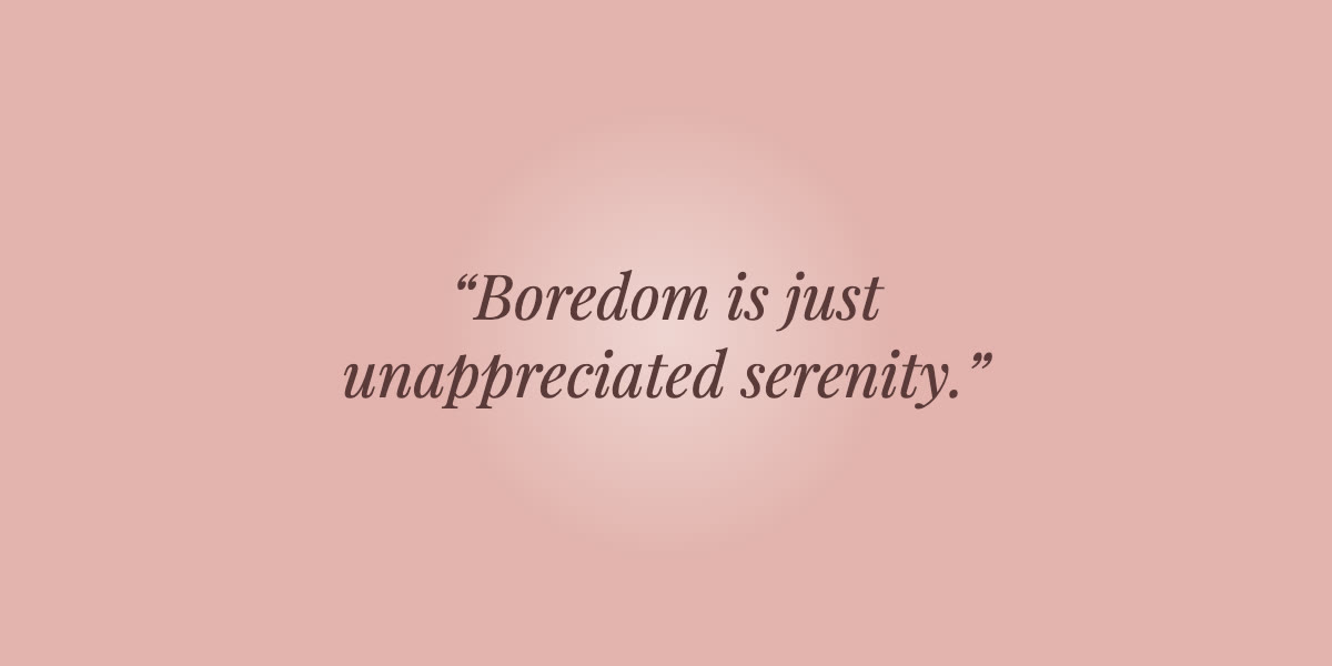 Boredom is just unappreciated serenity.